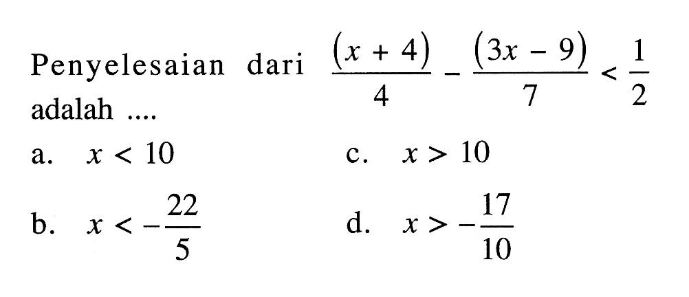 Penyelesaian dari (x + 4)/4 - (3x - 9)/7 < 1/2 adalah... a. x < 10 c. x > 10 b. x < -22/5 d. x > -17/10