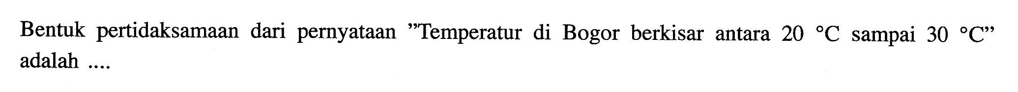Bentuk pertidaksamaan dari pernyataan "Temperatur di Bogor berkisar antara 20 C sampai 30 C adalah ....