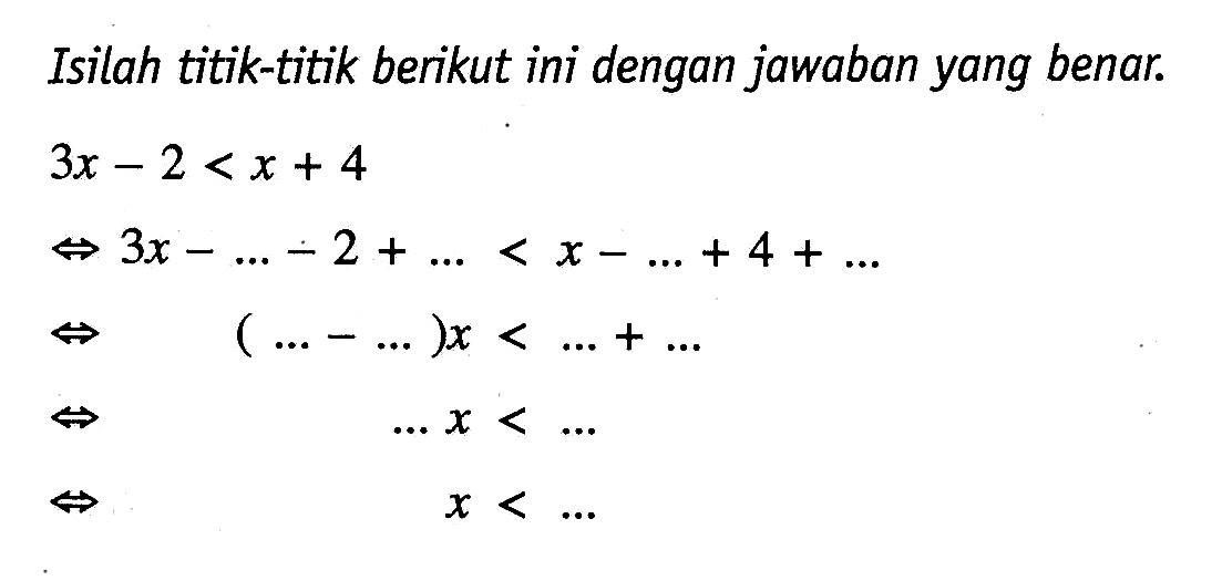 Isilah titik-titik berikut ini dengan jawaban yang benar. 3x - 2 < x _ 4  3x - ... -2 + ... < x - .. + 4 + ... ( ... - ... )x < ... + .... ... x < ... x < ....