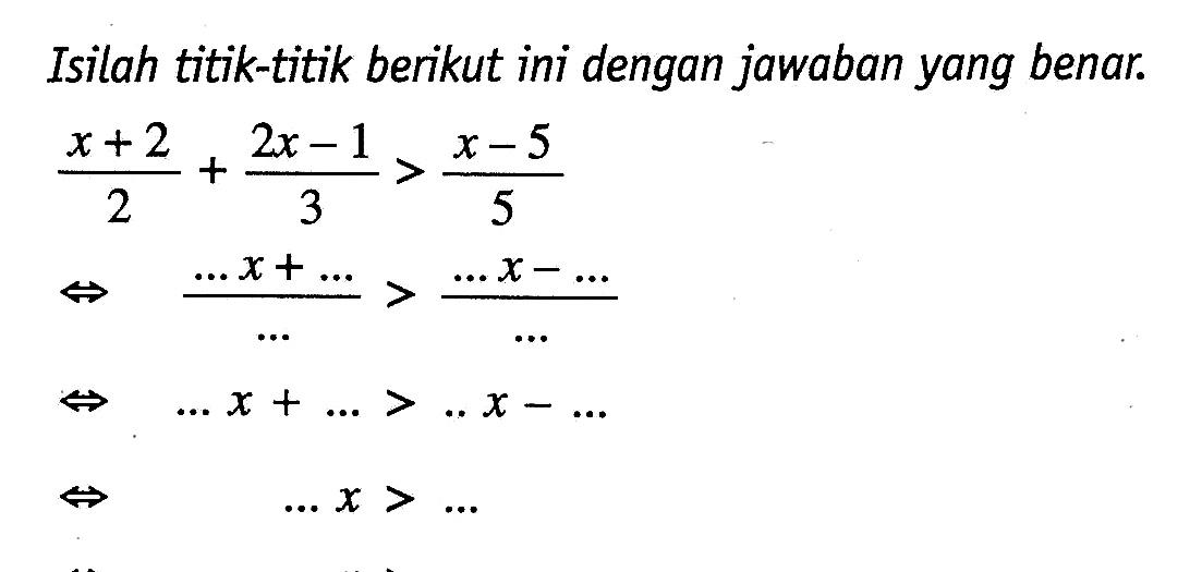 Isilah titik-titik berikut ini dengan jawaban yang benar. (x+2)/2 + (2x - 1)/3 > (x - 5)/5