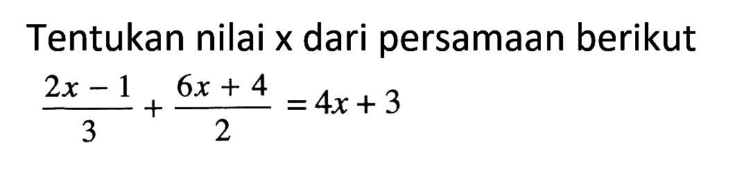 Tentukan nilai x dari persamaan berikut (2x - 1)/3 + (6x + 4)/2 = 4x + 3