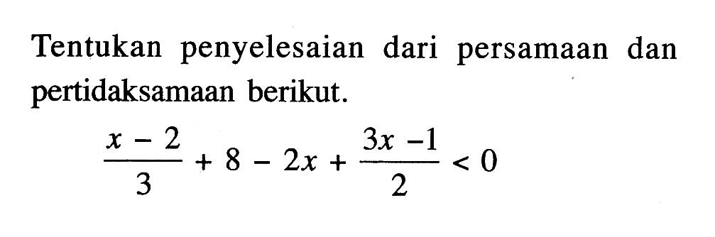 Tentukan penyelesaian dari persamaan dan pertidaksamaan berikut. (x - 2)/3 + 8 - 2x + (3x - 1)/2 < 0