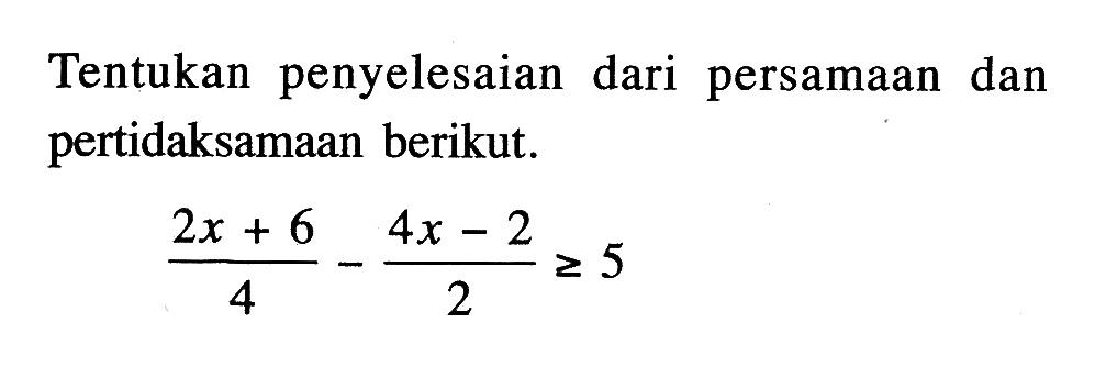 Tentukan penyelesaian dari persamaan dan pertidaksamaan berikut. (2x + 6)/4 - (4x - 2)/2 >= 5