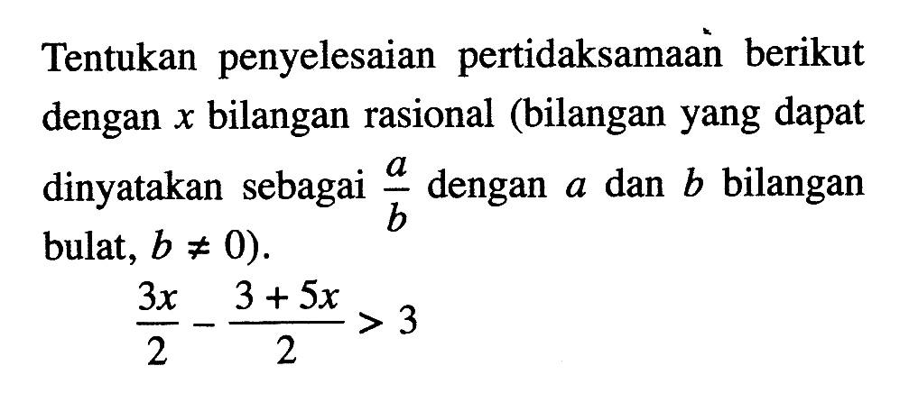 Tentukan penyelesaian pertidaksamaan berikut dengan x bilangan rasional (bilangan yang dapat dinyatakan sebagai a.b dengan a dan b bilangan bulat, b =/= 0). 3x/2 - (3 + 5x)/2 > 3