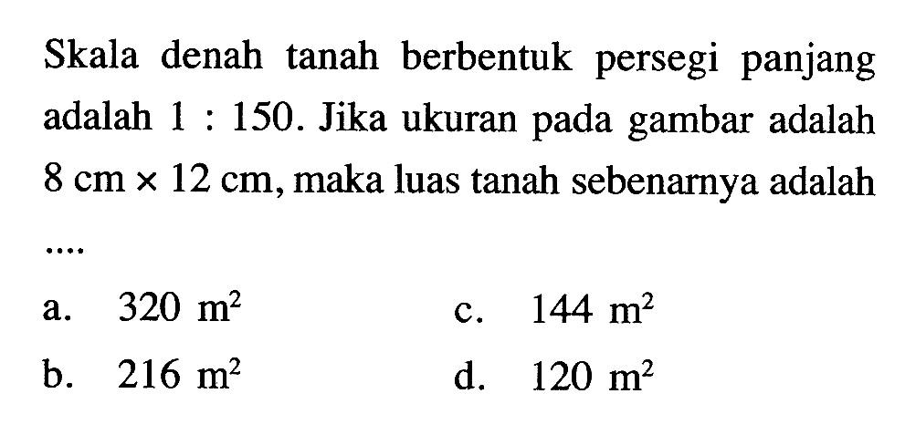 Skala denah tanah berbentuk persegi panjang adalah 1:150. Jika ukuran pada gambar adalah 8 cmx12 cm, maka luas tanah sebenarnya adalah ....
