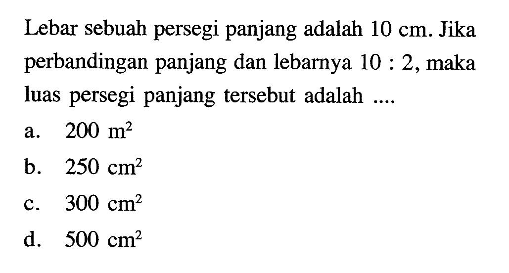 Lebar sebuah persegi panjang adalah 10 cm. Jika perbandingan panjang dan lebarnya 10:2, maka luas persegi panjang tersebut adalah ....