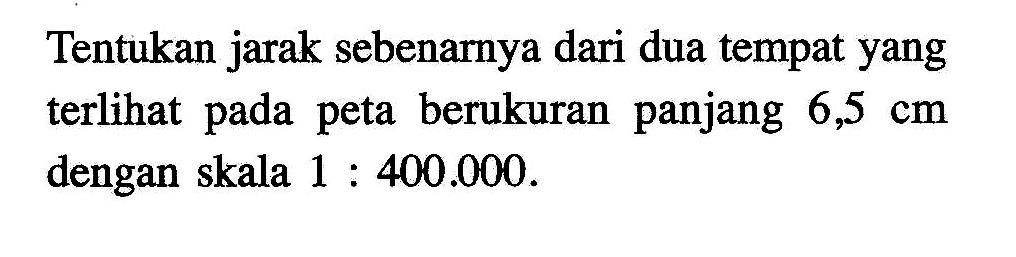 Tentukan jarak sebenarnya dari dua tempat yang terlihat pada peta berukuran panjang 6,5 cm dengan skala 1:400.000.