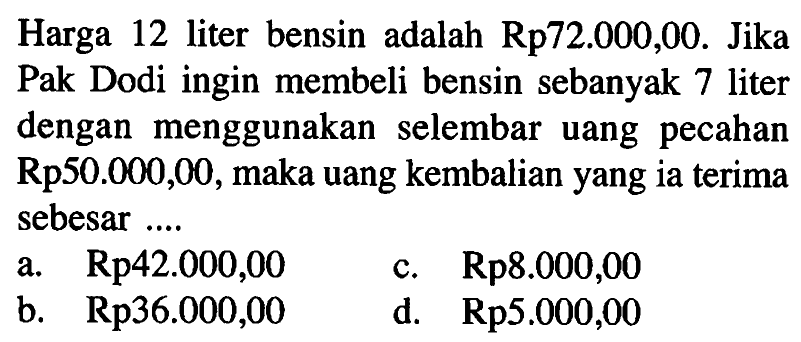 Harga 12 liter bensin adalah Rp72.000,00. Jika Pak Dodi ingin membeli bensin sebanyak 7 liter dengan menggunakan selembar uang pecahan Rp50.000,00, maka uang kembalian yang ia terima sebesar .... 