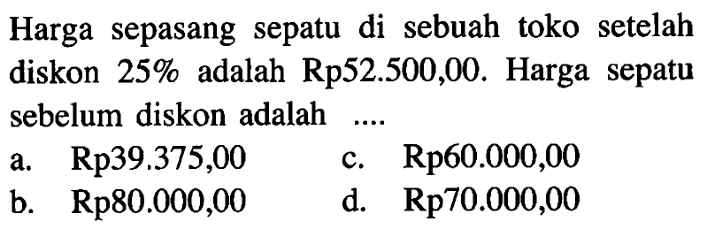 Harga sepasang sepatu di sebuah toko setelah diskon  25%  adalah  Rp52.500,00 . Harga sepatu sebelum diskon adalah ....
