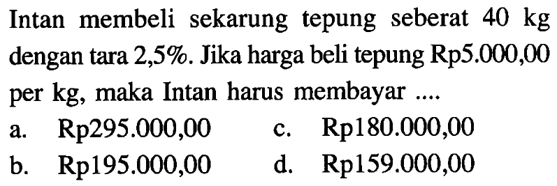 Intan membeli sekarung tepung seberat 40kg dengan tara 2,5%. Jika harga beli tepung Rp5.000,00 per kg, maka Intan harus membayar ....