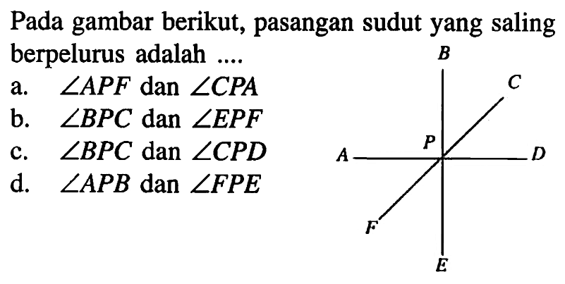 Pada gambar berikut, pasangan sudut yang saling berpelurus adalah .... B C A  P D F E. a.  sudut APF  dan  sudut CPA  b.  sudut BPC  dan  sudut EPF  c.  sudut BPC  dan  sudut CPD  d.  sudut APB  dan  sudut FPE 