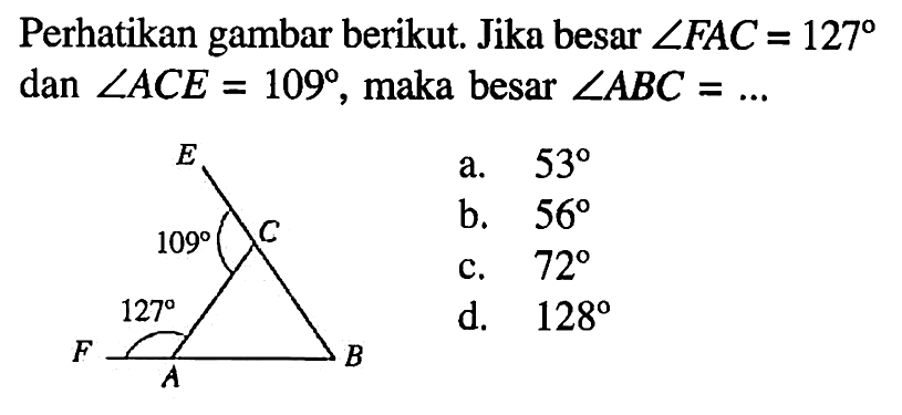 Perhatikan gambar berikut. Jika besar  sudut FAC=127  dan  sudut ACE=109 , maka besar  sudut ABC=... a.  53 b.  56 c.  72 d.  128 