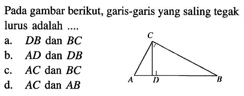 Pada gambar berikut, garis-garis yang saling tegak lurus adalah ....
a.  DB  dan  BC 
b.  AD  dan  DB 
c.  AC  dan  BC 
d.  AC dan AB 