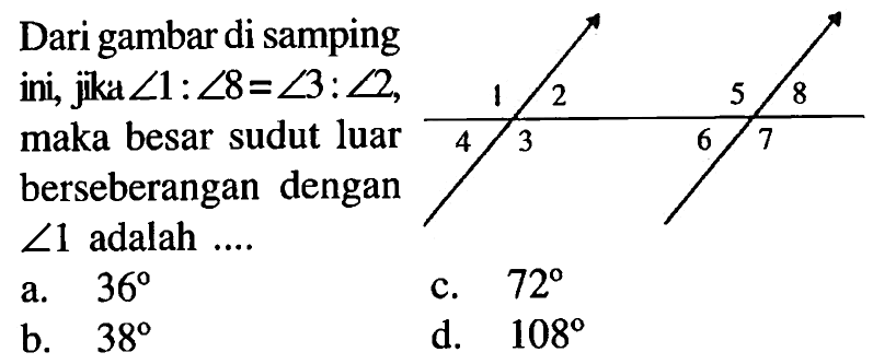 Dari gambar di samping ini, jiku  sudut 1:sudut 8=sudut 3:sudut 2 , maka besar sudut luar berseberangan dengan  sudut 1  adalah ....1 2 5 84 3 6 7