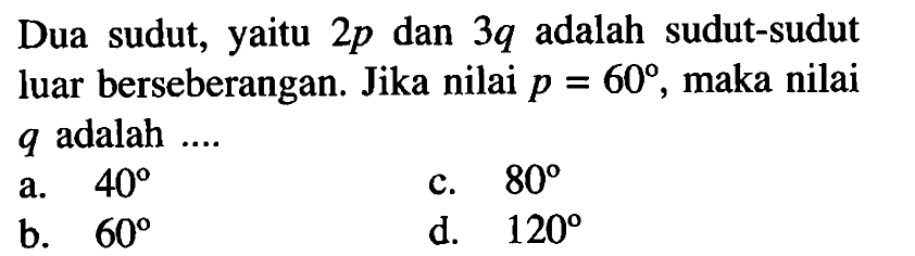 Dua sudut, yaitu 2p dan 3q adalah sudut-sudut luar berseberangan. Jika nilai p=60, maka nilai q adalah ....