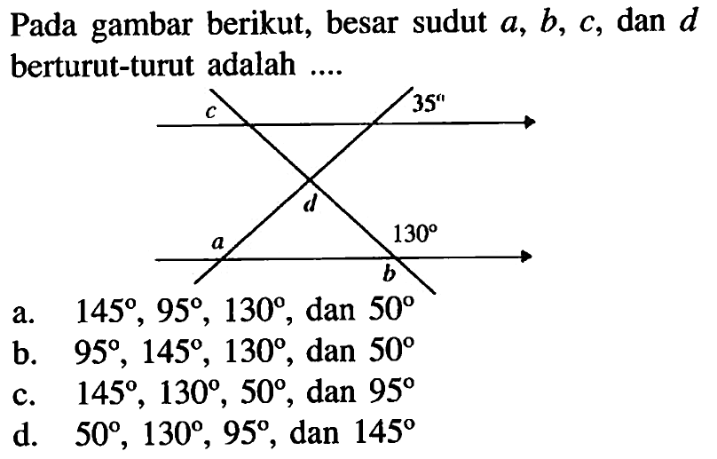 Pada gambar berikut, besar sudut  a, b, c, dan d berturut-turut adalah.... 35 130a. 145, 95, 130, dan 50 
b. 95, 145, 130, dan 50 
c. 145, 130, 50, dan 95 
d. 50, 130, 95, dan 145 