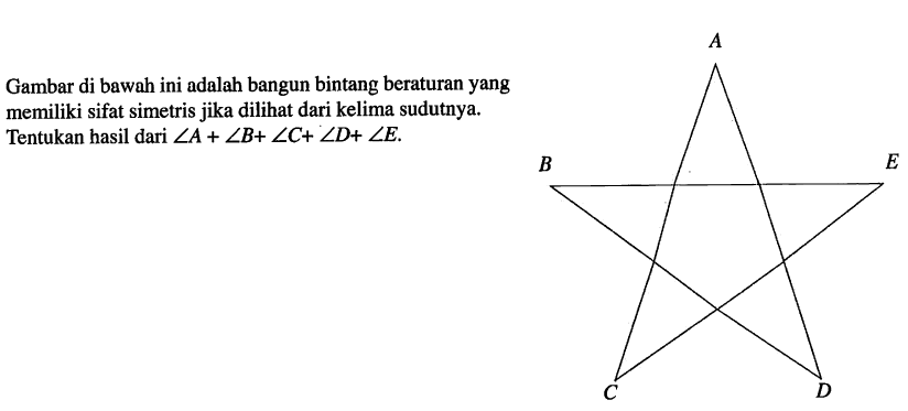 Gambar di bawah ini adalah bangun bintang beraturan yang memiliki sifat simetris jika dilihat dari kelima sudutnya. Tentukan hasil dari sudut A + sudut B + sudut C + sudut D + sudut E. A B C D E