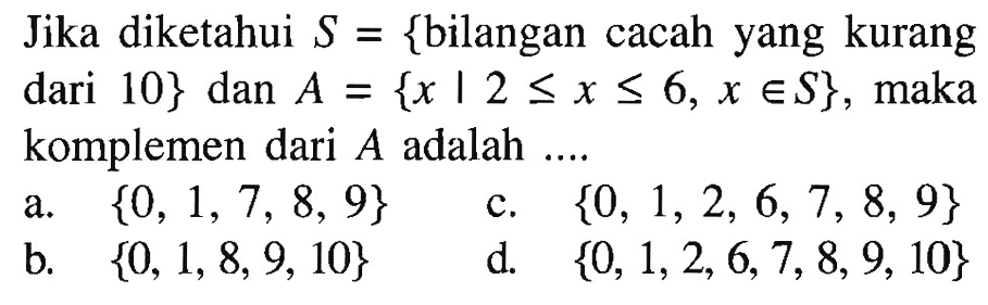 Jika diketahui S = {bilangan cacah yang kurang = dari 10} dan A = {x | 2 <= x <= 6, x e S}, maka komplemen dari A adalah.... a. {0, 1,7, 8, 9} b. {0, 1, 8, 9, 10} c. {0, 1, 2, 6,7, 8, 9} d. {0, 1,2,6,7,8,9, 10}
