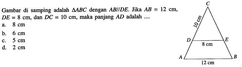 Gambar di samping adalah segitiga ABC dengan AB//DE. Jika AB=12 cm, DE=8 cm, dan DC=10 cm, maka panjang AD adalah  .... 