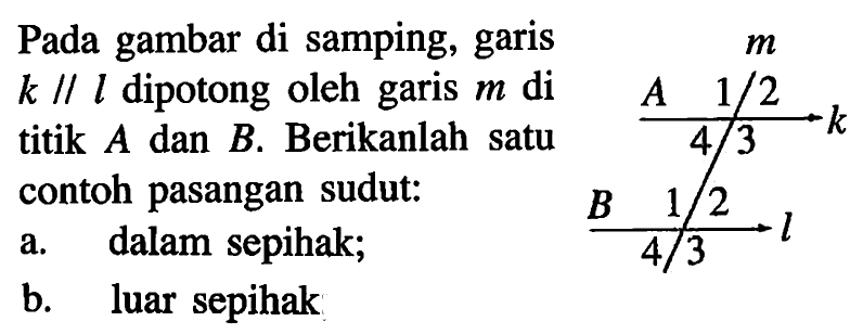 Pada gambar di samping, garisk // l dipotong oleh garis m di titik A dan B. Berikanlah satu contoh pasangan sudut:a. dalam sepihak;b. luar sepihakM A 1 2 3 4 k B 1 2 3 4 l