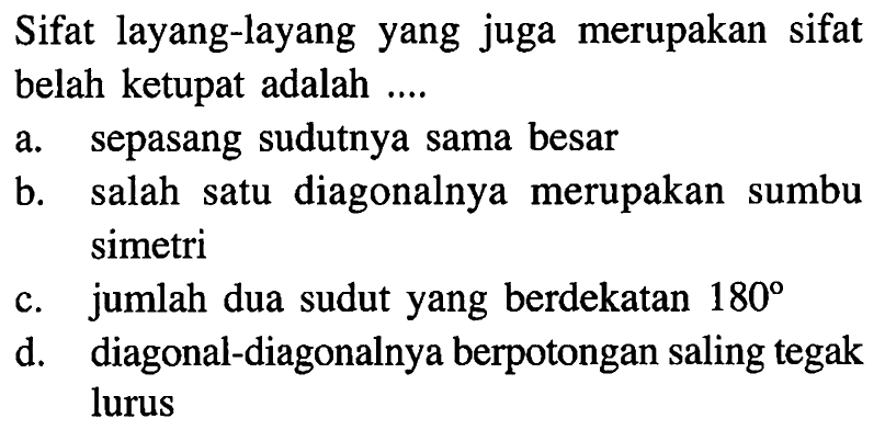 Sifat layang-layang yang juga merupakan sifat belah ketupat adalah ....a. sepasang sudutnya sama besarb. salah satu diagonalnya merupakan sumbu simetric. jumlah dua sudut yang berdekatan  180 d. diagonal-diagonalnya berpotongan saling tegak lurus