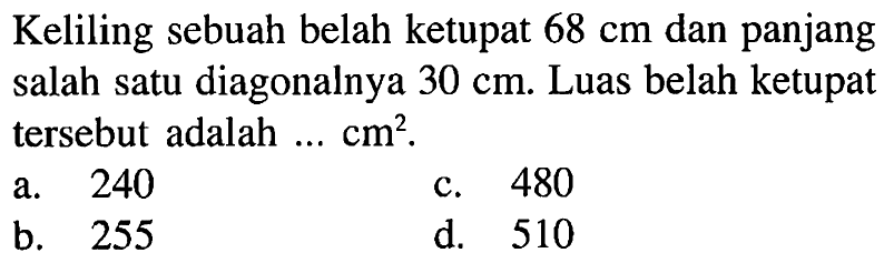 Keliling sebuah belah ketupat 68 cm dan panjang salah satu diagonalnya 30 cm. Luas belah ketupat tersebut adalah  .... cm^2.