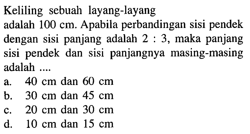 Keliling sebuah layang-layang adalah 100 cm. Apabila perbandingan sisi pendek dengan sisi panjang adalah 2:3, maka panjang sisi pendek dan sisi panjangnya masing-masing adalah ....