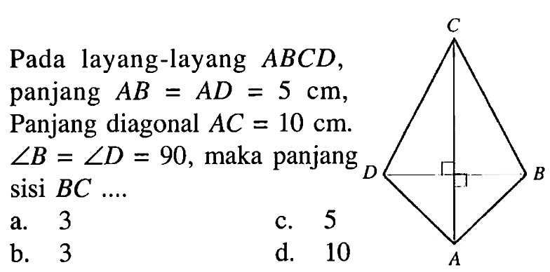 Pada layang-layang  A B C D ,panjang  A B=A D=5 cm ,Panjang diagonal  A C=10 cm .  sudut B=sudut D=90 , maka panjangsisi  B C ... 