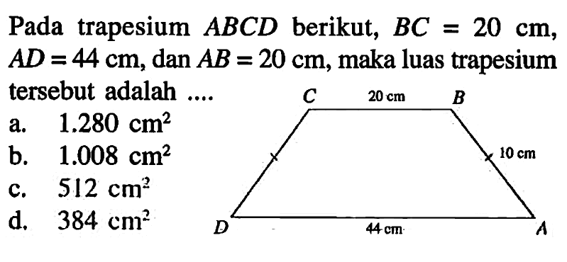 Pada trapesium ABCD berikut, BC=20 cm AD=44 cm, dan AB=20 cm, maka luas trapesium tersebut adalah .... a. 1.280 cm^2 b. 1.008 cm^2 c. 512 cm^2 d. 384 cm^2