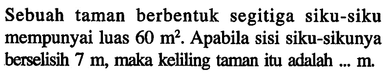 Sebuah taman berbentuk segitiga siku-siku mempunyai luas 60 m^2. Apabila sisi siku-sikunya berselisih 7 m, maka keliling taman itu adalah... m.