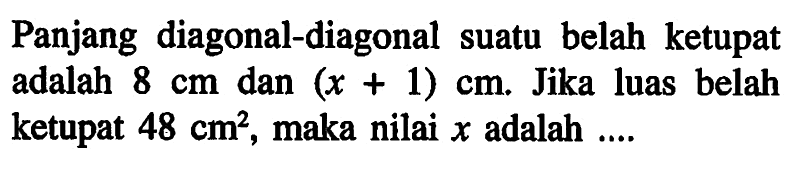 Panjang diagonal-diagonal suatu belah ketupat adalah 8 cm dan (x+1) cm. Jika luas belah ketupat 48 cm^2, maka nilai x adalah....