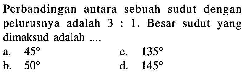 Perbandingan antara sebuah sudut denganpelurusnya adalah 3:1. Besar sudut yangdimaksud adalah.....