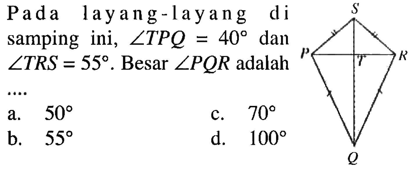 Pada layang-layang di samping ini,  sudut TPQ = 40 dan sudut TRS = 55. Besar sudut PQR adalah....
S
P T N
Q