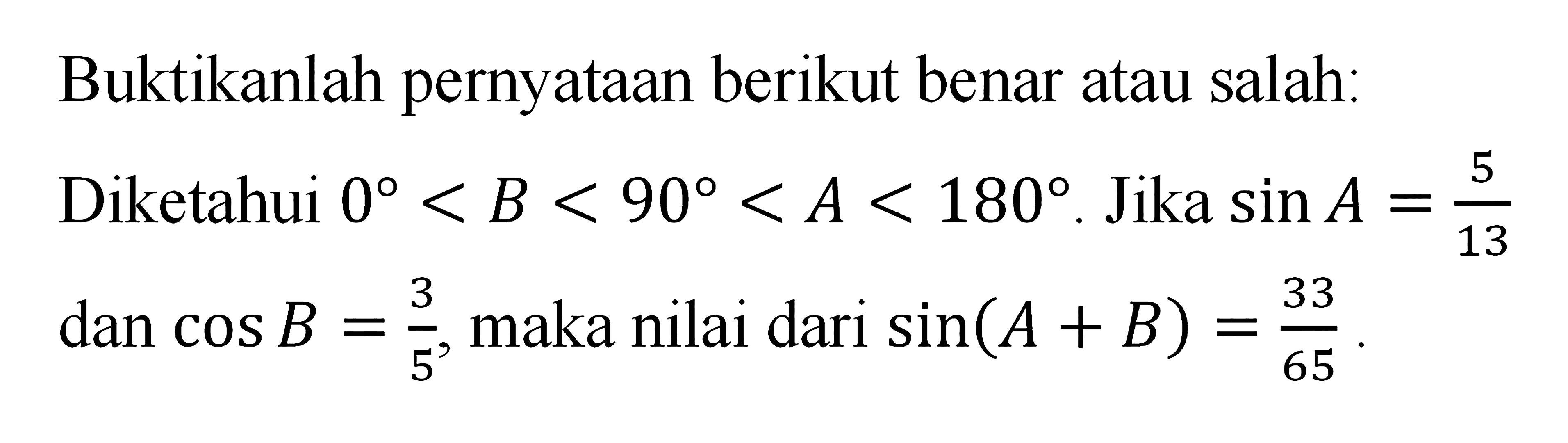 Buktikanlah pernyataan berikut benar atau salah: Diketahui 0<B<90<A<180. Jika sin A = 5/13 dan cos B = 3/5, maka nilai dari sin(A+B) = 33/65.