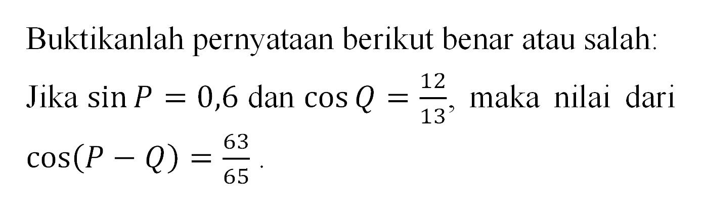 Buktikanlah pernyataan berikut benar atau salah: Jika sin P=0,6 dan cos Q=12|13, maka nilai dari cos (P-Q)=63|65.