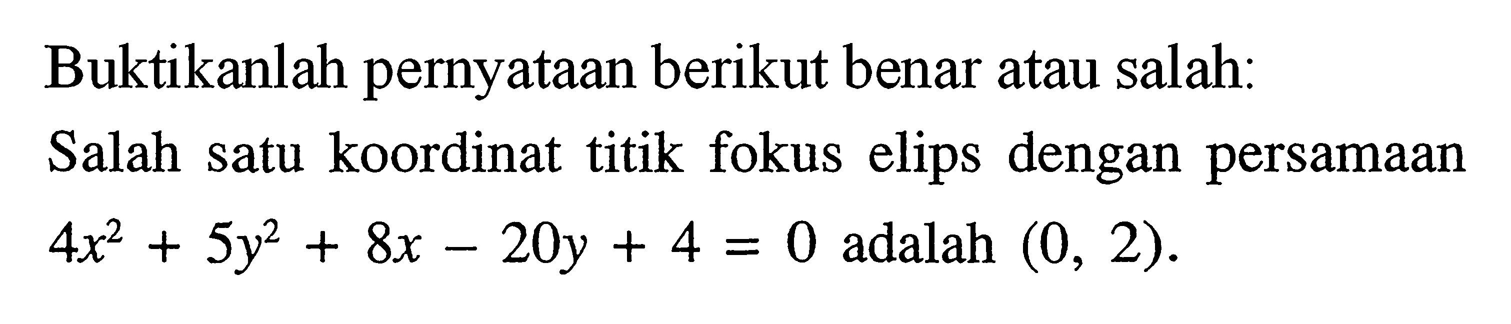 Buktikanlah pernyataan berikut benar atau salah: Salah satu koordinat titik fokus elips dengan persamaan 4x^2-5y^2 + 8x -20y + 4 = 0 adalah (0, 2).