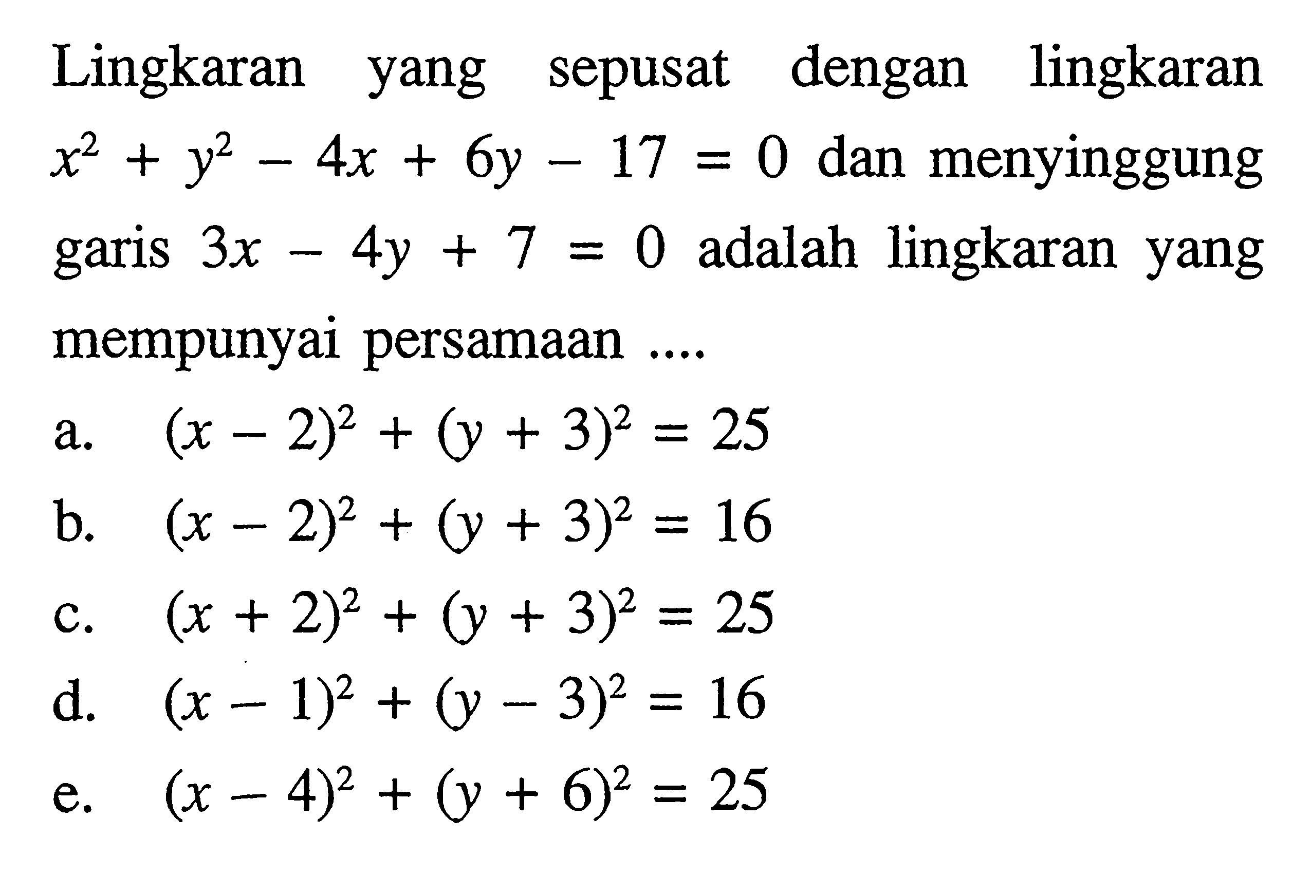 Lingkaran yang sepusat dengan lingkaran x^2+y^2-4 x+6 y-17=0 dan menyinggung garis 3x-4 y+7=0 adalah lingkaran yang mempunyai persamaan ....