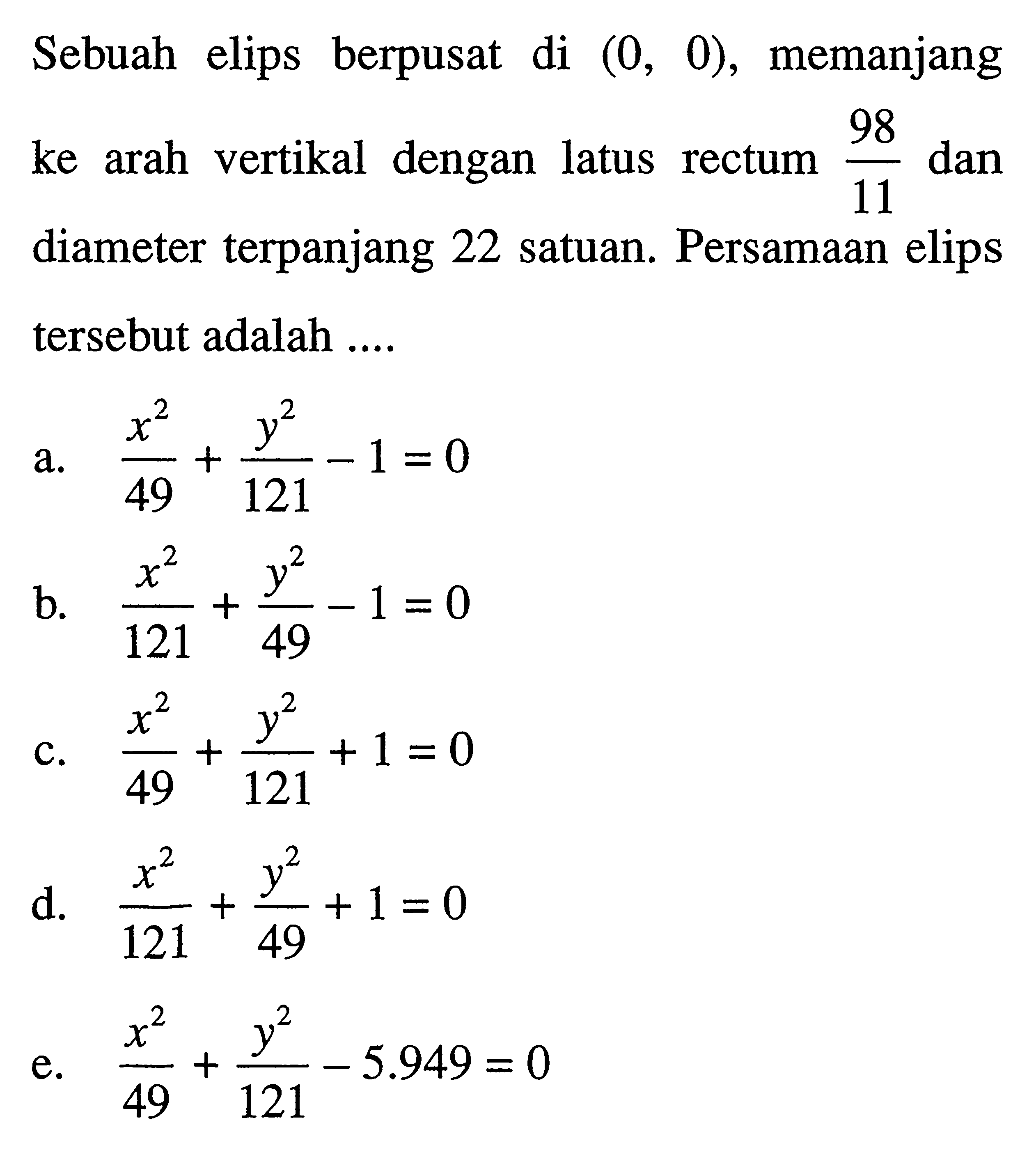 Sebuah elips berpusat di (0, 0), memanjang ke arah vertikal dengan latus rectum 98/11 dan diameter terpanjang 22 satuan. Persamaan elips tersebut adalah....