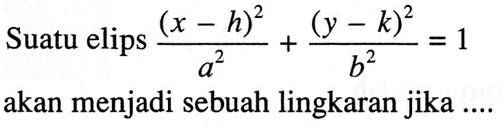 Suatu elips ((x-h)^2)/(a^2)+((y-k)^2)/(b^2)=1 akan menjadi sebuah lingkaran jika ....