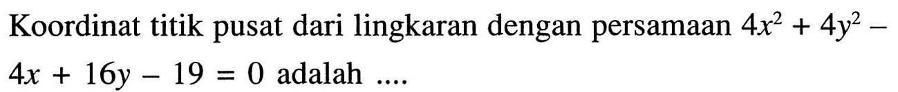 Koordinat titik pusat dari lingkaran dengan persamaan 4x^2+4y^2-  4x+16y-19=0 adalah ....