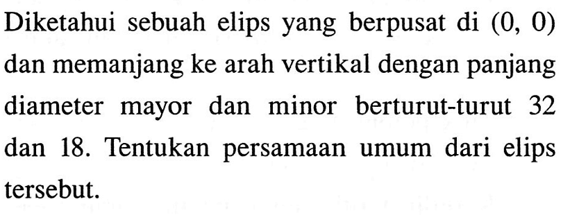 Diketahui sebuah elips yang berpusat di (0, 0) dan memanjang ke arah vertikal dengan panjang diameter mayor dan minor berturut-turut 32 dan 18. Tentukan persamaan umum dari elips tersebut.