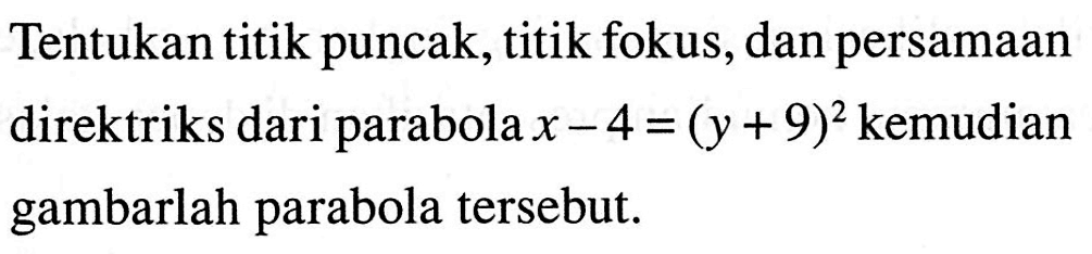 Tentukan titik puncak, titik fokus, dan persamaan direktriks dari parabola x-4 = (y+9)^2 kemudian gambarlah parabola tersebut.