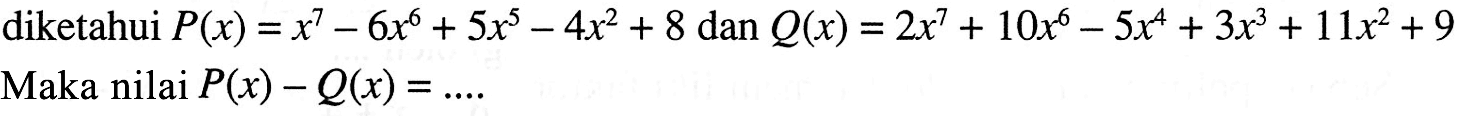 diketahui P(x)=x^7-6x^6+5x^5-4x^2+8 dan Q(x)=2x^7+10x^6-5x^4+3x^3+11x^2+9 Maka nilai P(x)-Q(x)=....