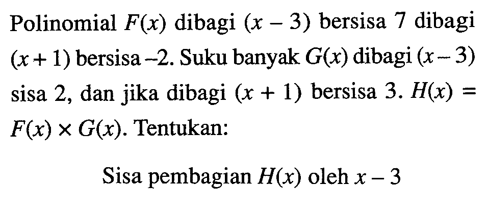 Polinomial F(x) dibagi (x-3) bersisa 7 dibagi (x+1) bersisa -2. Suku banyak G(x) dibagi (x-3) sisa 2, dan jika dibagi (x+1) bersisa 3. H(x)=F(x)xG(x). Tentukan: Sisa pembagian H(x) oleh x-3