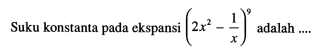 Suku konstanta pada ekspansi (2x^2-1/x)^9 adalah ....