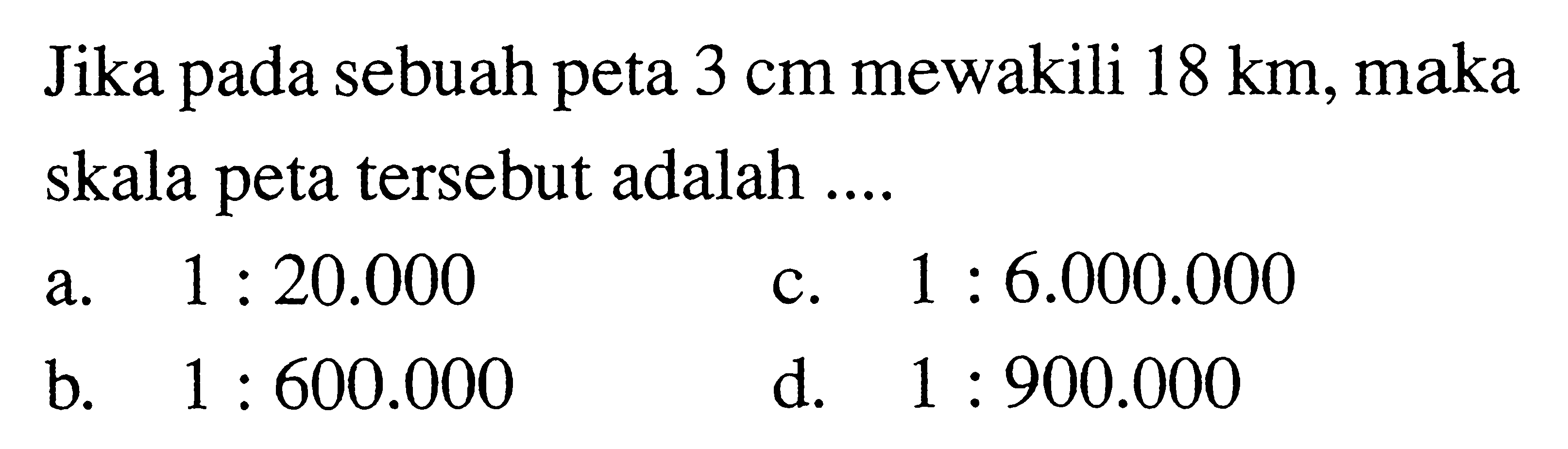 Jika pada sebuah peta 3 cm mewakili 18 km, maka skala peta tersebut adalah ....