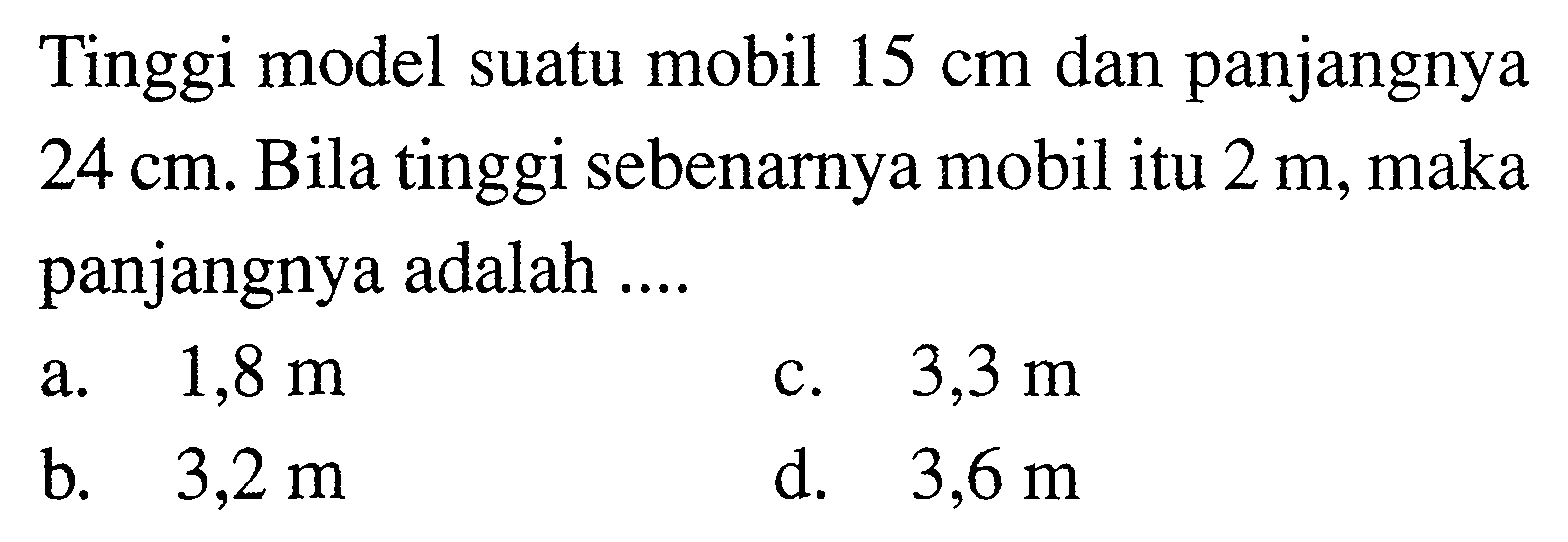 Tinggi model suatu mobil 15 cm dan panjangnya 24 cm. Bila tinggi sebenarnya mobil itu 2 m, maka panjangnya adalah ....