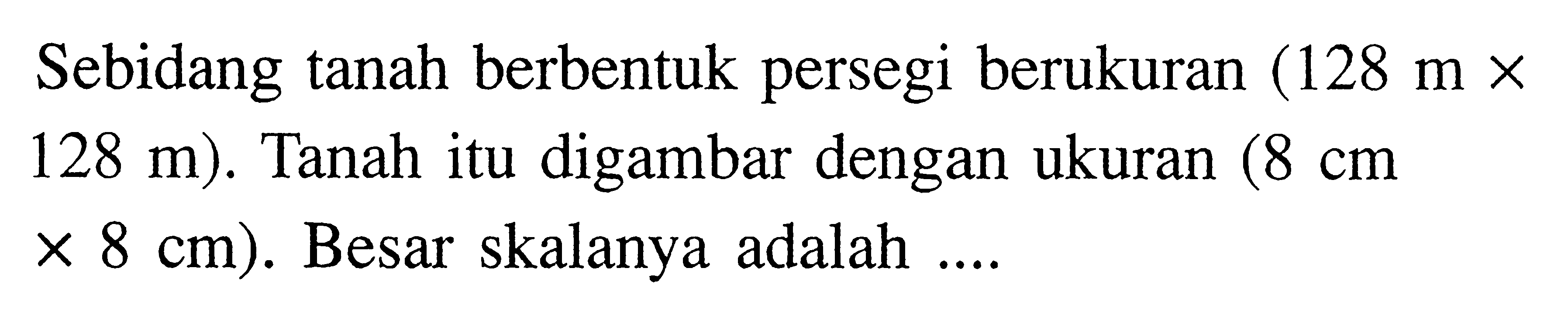 Sebidang tanah berbentuk persegi berukuran (128 m x 128 m). Tanah itu digambar dengan ukuran (8 cm x 8 cm) . Besar skalanya adalah .... 