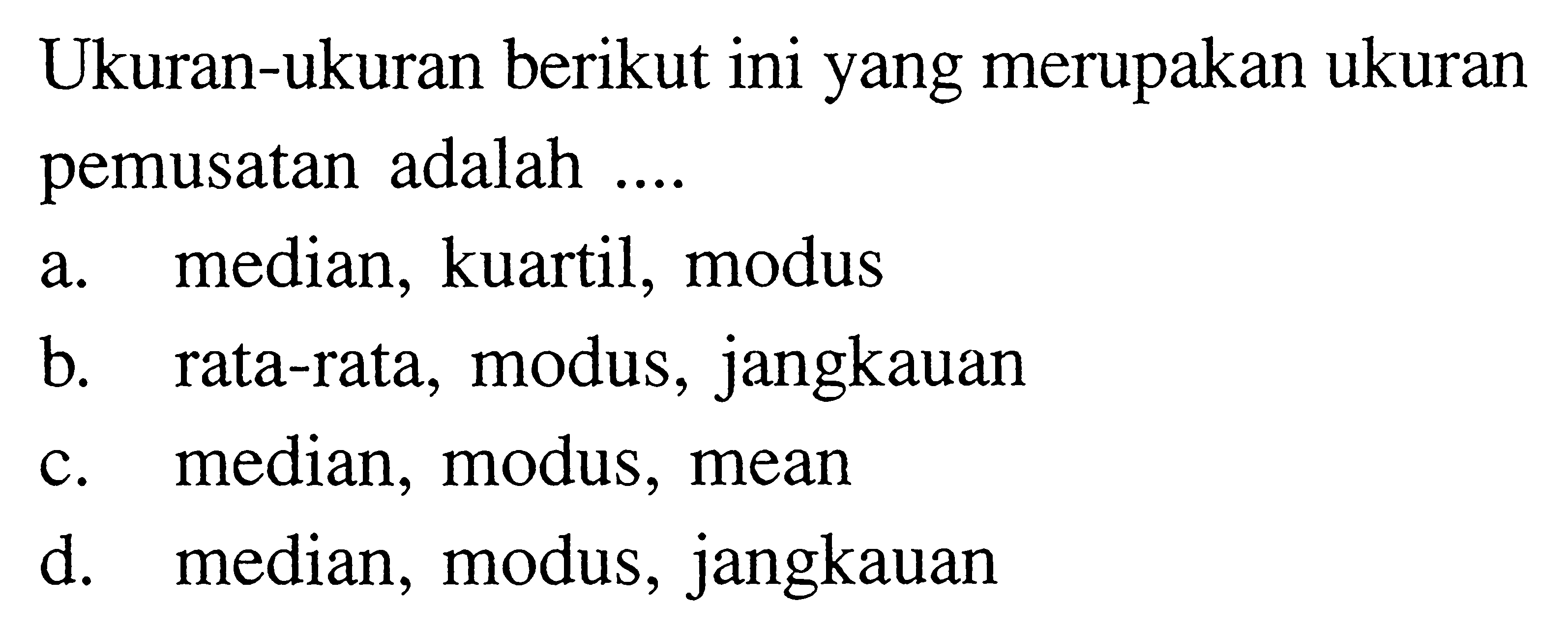 Ukuran-ukuran berikut ini yang merupakan ukuran pemusatan adalah ....a. median, kuartil, modusb. rata-rata, modus, jangkauanc. median, modus, meand. median, modus, jangkauan