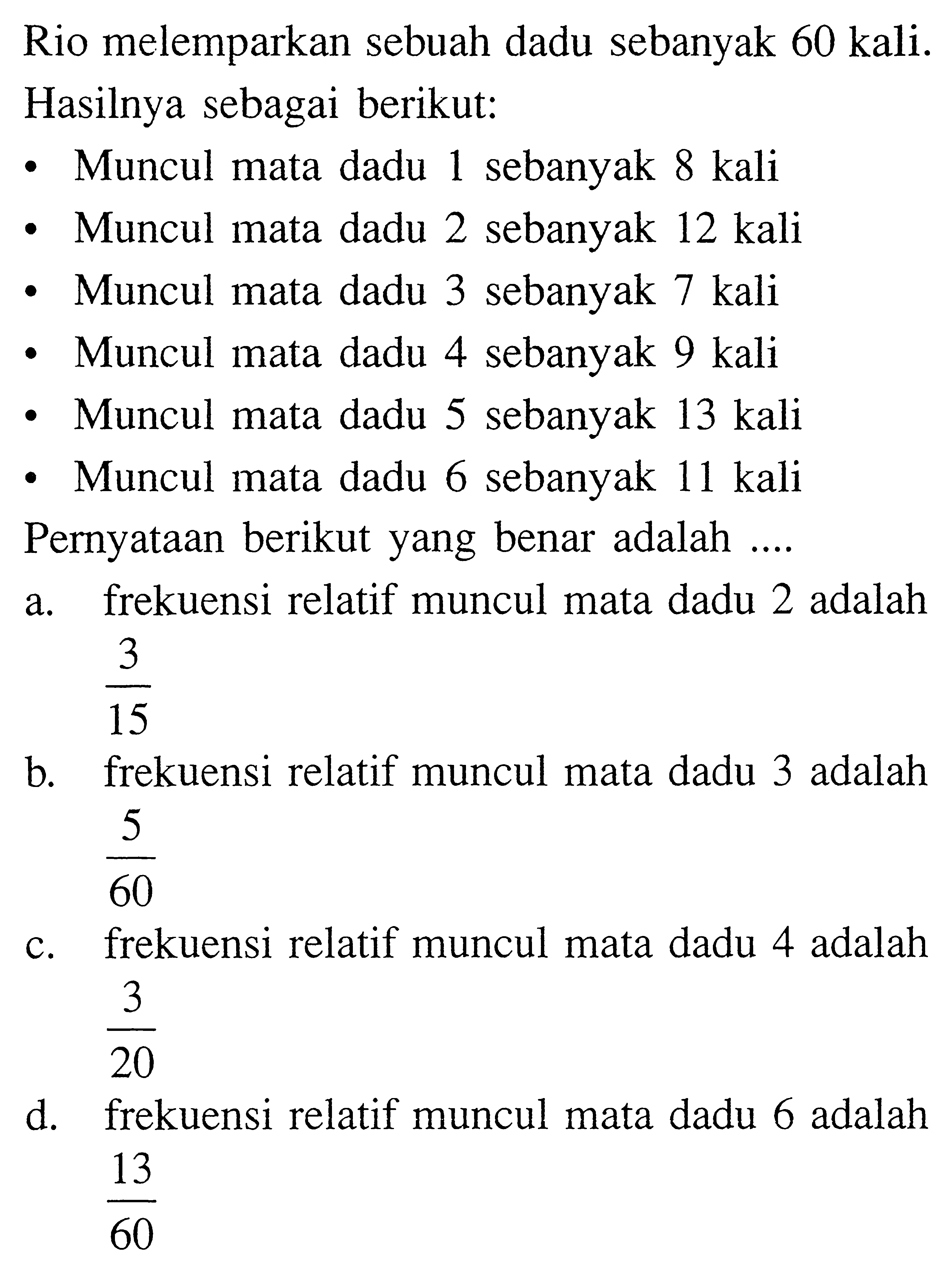 Rio melemparkan sebuah dadu sebanyak 60 kali. Hasilnya sebagai berikut:- Muncul mata dadu 1 sebanyak 8 kali- Muncul mata dadu 2 sebanyak 12 kali- Muncul mata dadu 3 sebanyak 7 kali- Muncul mata dadu 4 sebanyak 9 kali- Muncul mata dadu 5 sebanyak 13 kali- Muncul mata dadu 6 sebanyak 11 kaliPernyataan berikut yang benar adalah ....